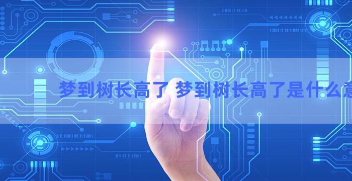 梦到树长高了 梦到树长高了是什么意思